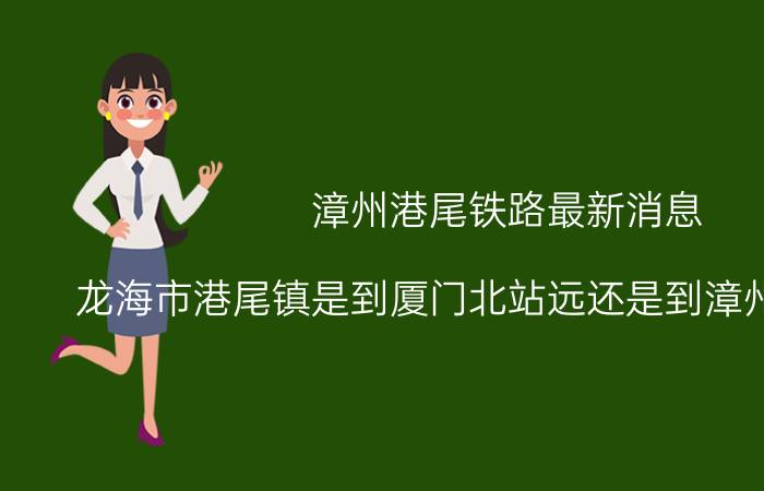 漳州港尾铁路最新消息 龙海市港尾镇是到厦门北站远还是到漳州动车站远？